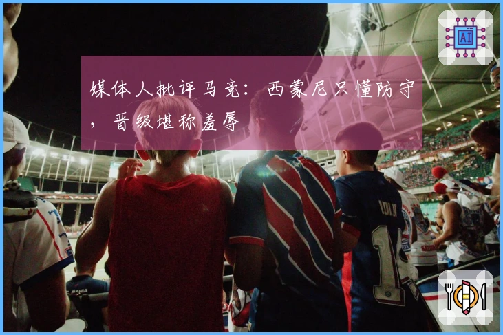 媒体人批评马竞：西蒙尼只懂防守，晋级堪称羞辱