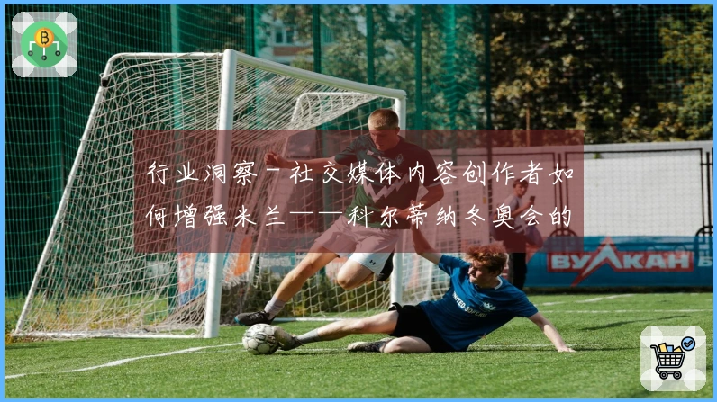 行业洞察 - 社交媒体内容创作者如何增强米兰——科尔蒂纳冬奥会的曝光率