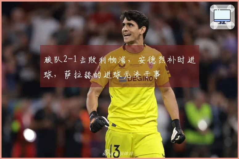 狼队2-1击败利物浦，安德烈补时进球，萨拉赫的进球无济于事