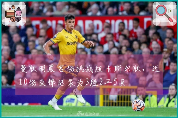 曼联明晨客场挑战纽卡斯尔联，近10场交锋记录为3胜2平5负