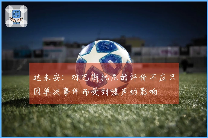 达米安：对巴斯托尼的评价不应只因单次事件而受到嘘声的影响
