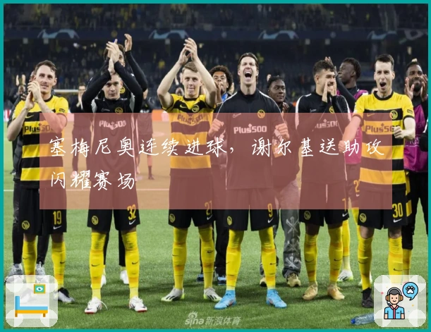 塞梅尼奥连续进球，谢尔基送助攻闪耀赛场