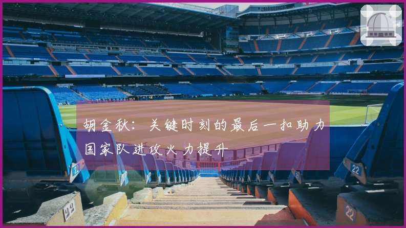 胡金秋：关键时刻的最后一扣助力国家队进攻火力提升