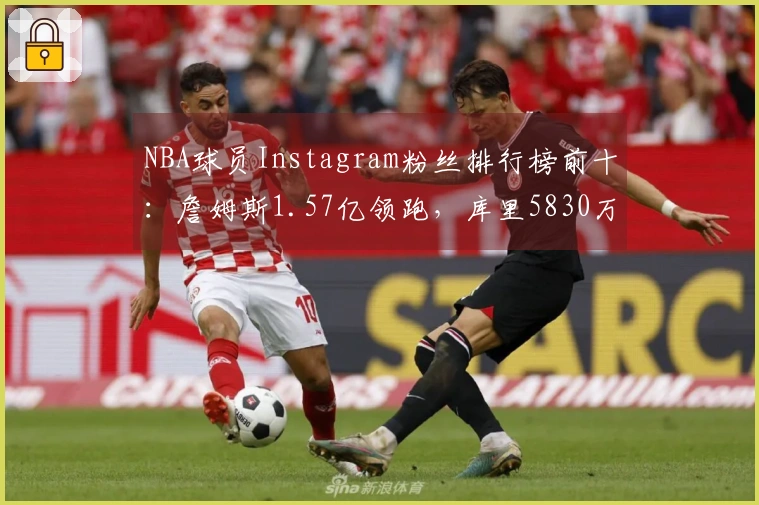 NBA球员Instagram粉丝排行榜前十：詹姆斯1.57亿领跑，库里5830万，杜兰特排名第八