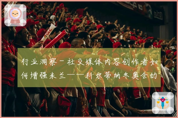 行业洞察 - 社交媒体内容创作者如何增强米兰——科尔蒂纳冬奥会的曝光率