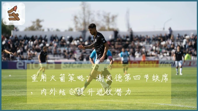 重用火箭策略：谢泼德第四节缺席，内外结合提升进攻潜力