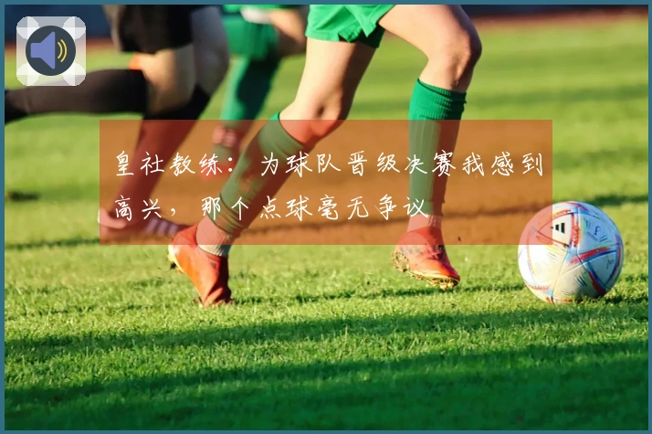皇社教练：为球队晋级决赛我感到高兴，那个点球毫无争议