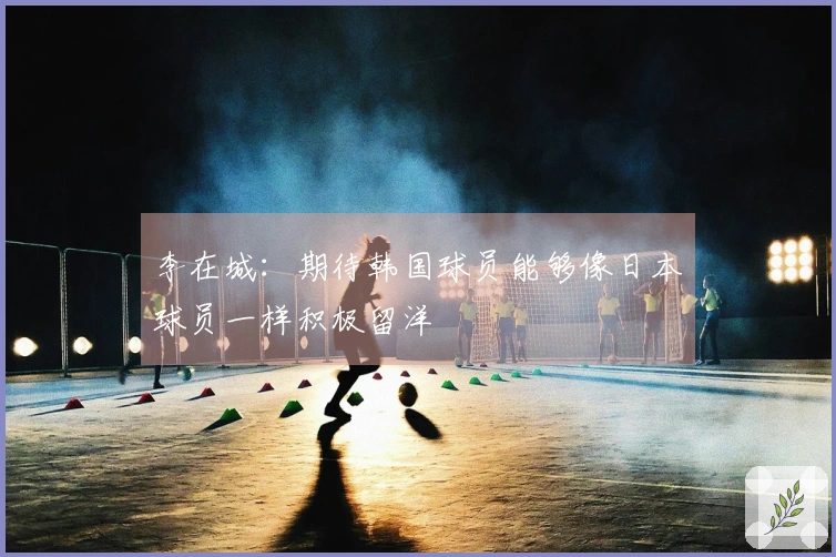 李在城：期待韩国球员能够像日本球员一样积极留洋