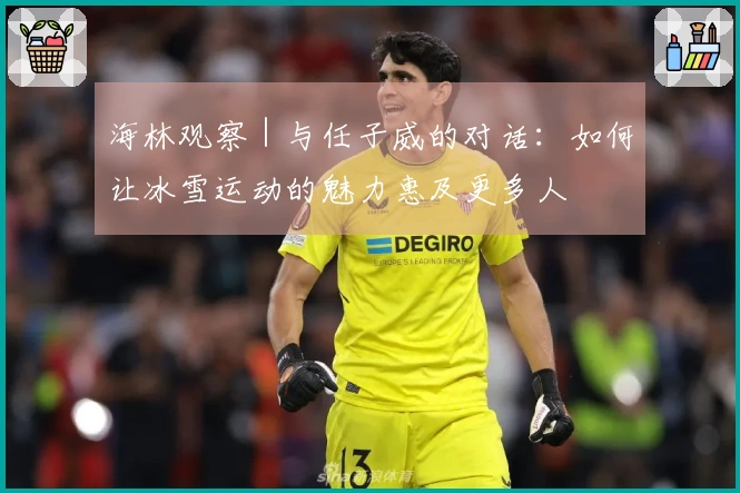 海林观察｜与任子威的对话：如何让冰雪运动的魅力惠及更多人