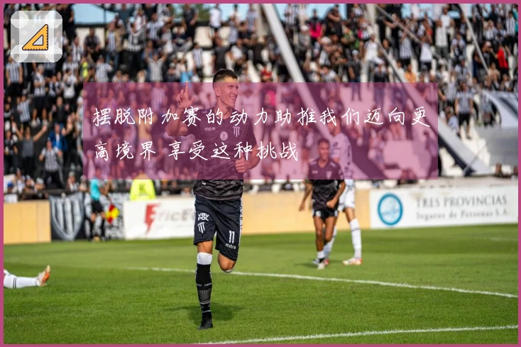 摆脱附加赛的动力助推我们迈向更高境界 享受这种挑战