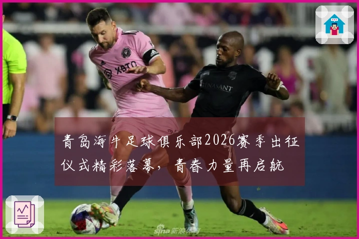 青岛海牛足球俱乐部2026赛季出征仪式精彩落幕，青春力量再启航