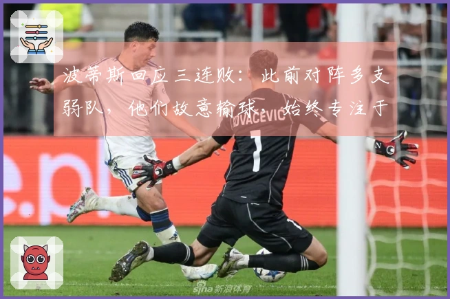 波蒂斯回应三连败：此前对阵多支弱队，他们故意输球，始终专注于夺冠目标