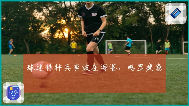球迷特种兵奔波在海港，略显疲惫