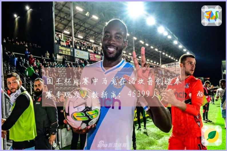 国王杯比赛中马竞在诺坎普创造本赛季观众人数新高：45399人