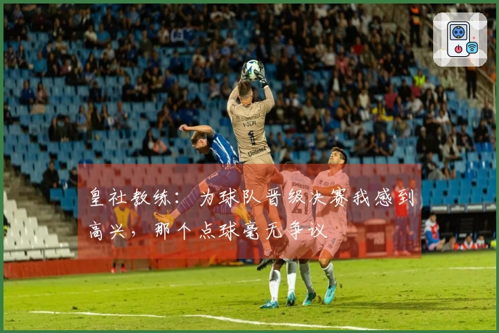 皇社教练：为球队晋级决赛我感到高兴，那个点球毫无争议