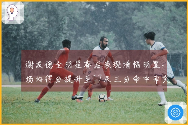 谢泼德全明星赛后表现增幅明显，场均得分提升至17及三分命中率突破44%