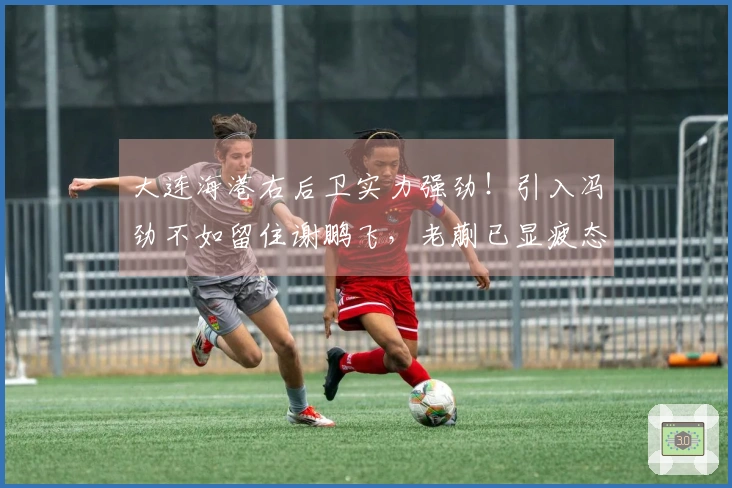 大连海港右后卫实力强劲！引入冯劲不如留住谢鹏飞，老蒯已显疲态