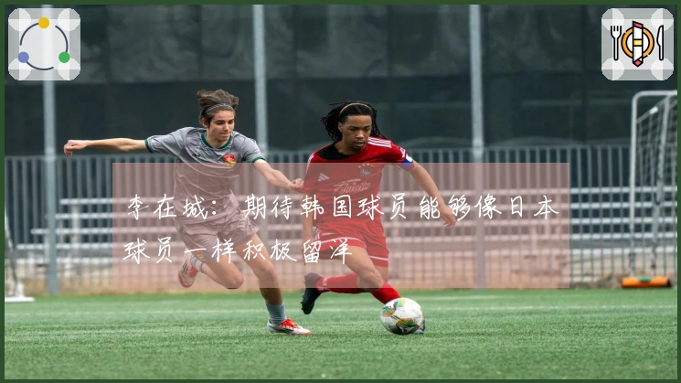 李在城：期待韩国球员能够像日本球员一样积极留洋
