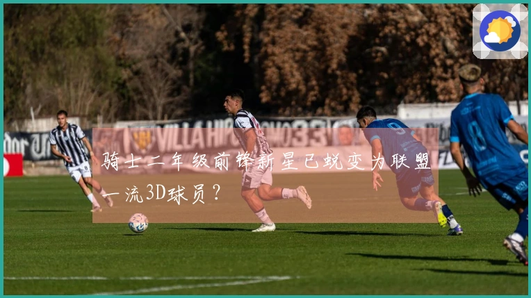 骑士二年级前锋新星已蜕变为联盟一流3D球员？