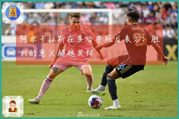 阿尔卡拉斯在多哈夺冠后表示：胜利的意义超越奖杯