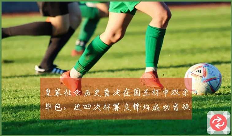 皇家社会历史首次在国王杯中双杀毕包，近四次杯赛交锋均成功晋级