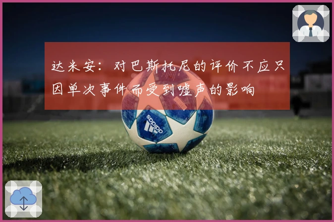 达米安：对巴斯托尼的评价不应只因单次事件而受到嘘声的影响